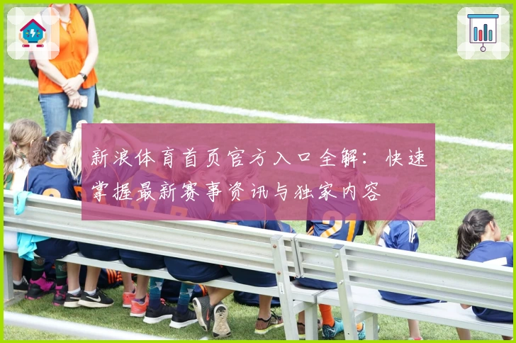 新浪体育首页官方入口全解：快速掌握最新赛事资讯与独家内容