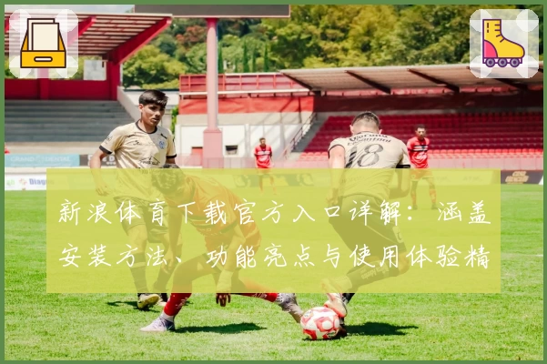 新浪体育下载官方入口详解：涵盖安装方法、功能亮点与使用体验精华