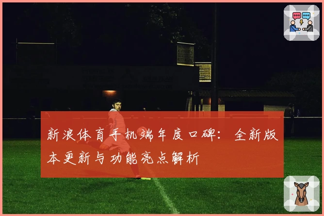 新浪体育手机端年度口碑：全新版本更新与功能亮点解析