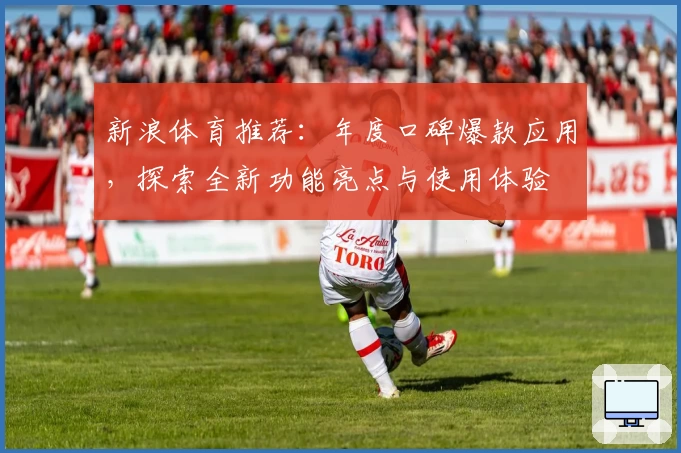 新浪体育推荐：年度口碑爆款应用，探索全新功能亮点与使用体验