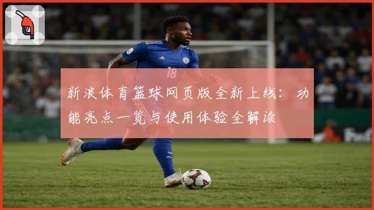 新浪体育篮球网页版全新上线：功能亮点一览与使用体验全解读