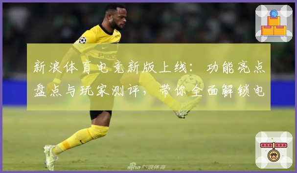 新浪体育电竞新版上线：功能亮点盘点与玩家测评，带你全面解锁电竞精彩瞬间
