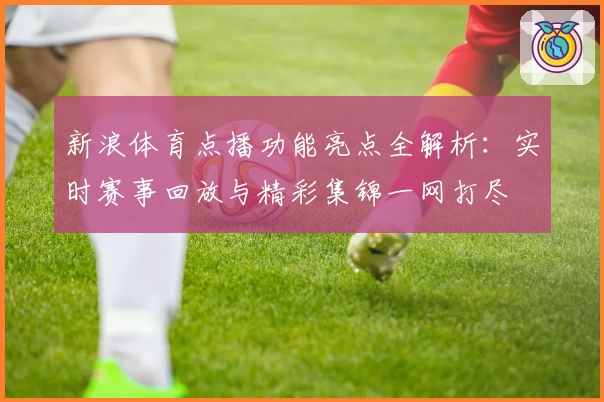 新浪体育点播功能亮点全解析：实时赛事回放与精彩集锦一网打尽
