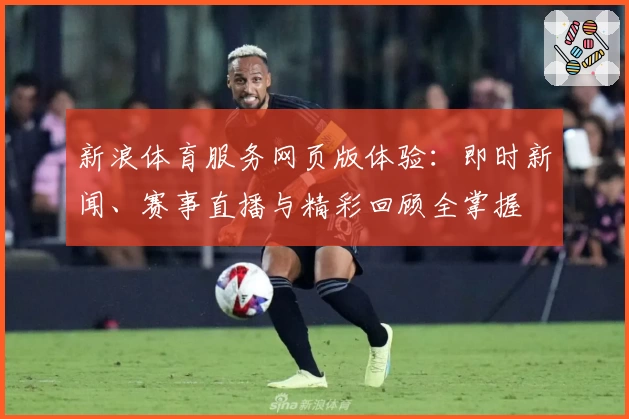 新浪体育服务网页版体验：即时新闻、赛事直播与精彩回顾全掌握