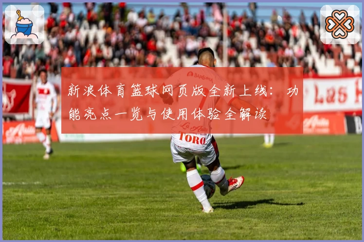 新浪体育篮球网页版全新上线：功能亮点一览与使用体验全解读