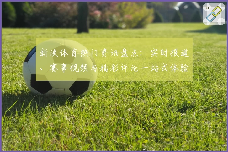 新浪体育热门资讯盘点：实时报道、赛事视频与精彩评论一站式体验
