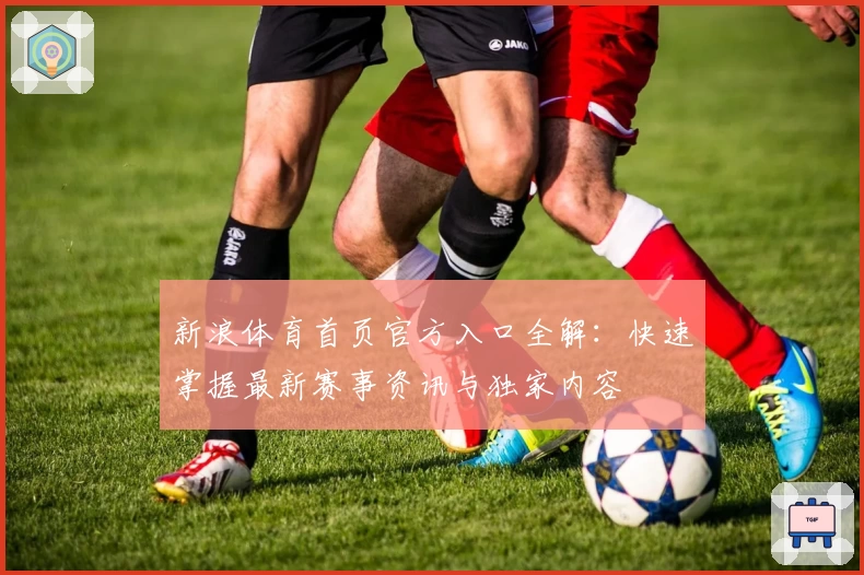 新浪体育首页官方入口全解：快速掌握最新赛事资讯与独家内容