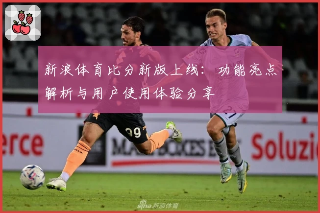 新浪体育比分新版上线：功能亮点解析与用户使用体验分享