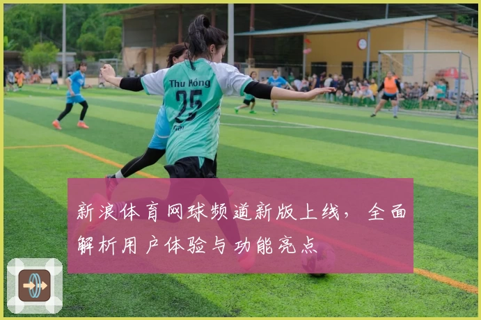 新浪体育网球频道新版上线,全面解析用户体验与功能亮点