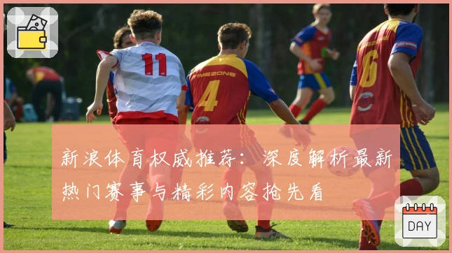 新浪体育权威推荐：深度解析最新热门赛事与精彩内容抢先看