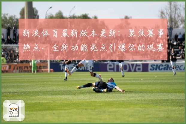 新浪体育最新版本更新：聚焦赛事热点，全新功能亮点引爆你的观赛体验