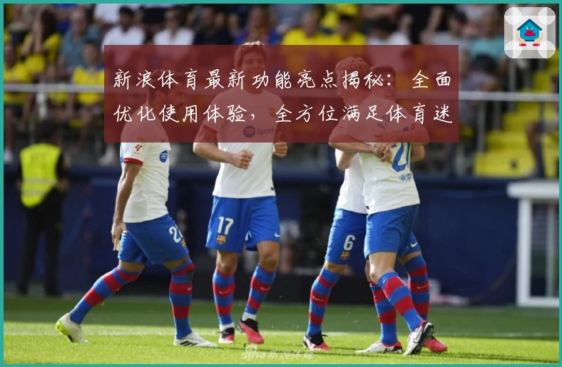新浪体育最新功能亮点揭秘：全面优化使用体验，全方位满足体育迷需求