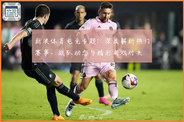 新浪体育电竞专题：深度解析热门赛事、战队动态与精彩游戏对决