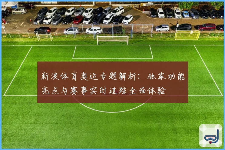 新浪体育奥运专题解析：独家功能亮点与赛事实时追踪全面体验