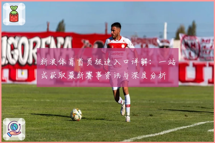 新浪体育首页极速入口详解：一站式获取最新赛事资讯与深度分析