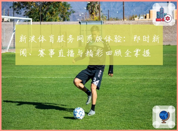 新浪体育服务网页版体验:即时新闻、赛事直播与精彩回顾全掌握