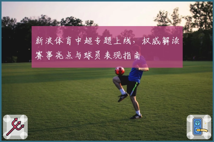 新浪体育中超专题上线,权威解读赛事亮点与球员表现指南