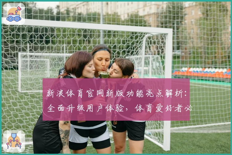 新浪体育官网新版功能亮点解析：全面升级用户体验，体育爱好者必看