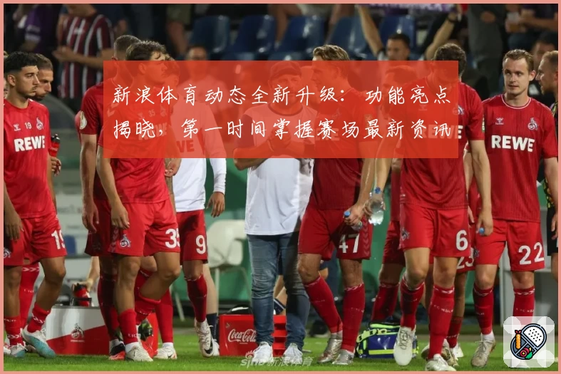 新浪体育动态全新升级:功能亮点揭晓,第一时间掌握赛场最新资讯