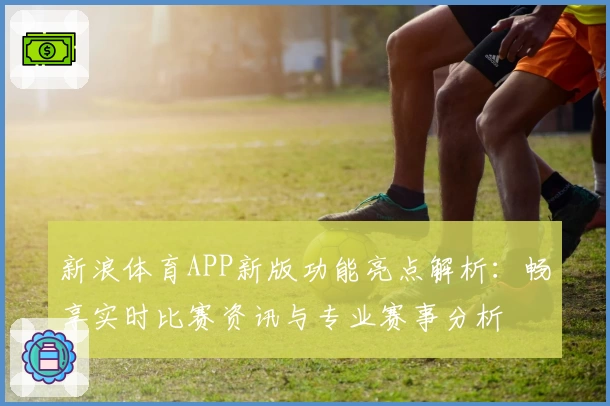 新浪体育APP新版功能亮点解析：畅享实时比赛资讯与专业赛事分析