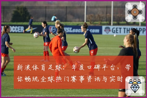 新浪体育足球：年度口碑平台，带你畅玩全球热门赛事资讯与实时动态