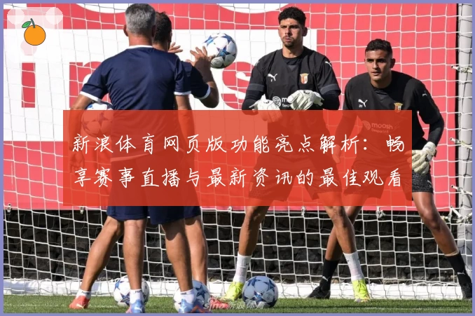新浪体育网页版功能亮点解析：畅享赛事直播与最新资讯的最佳观看体验