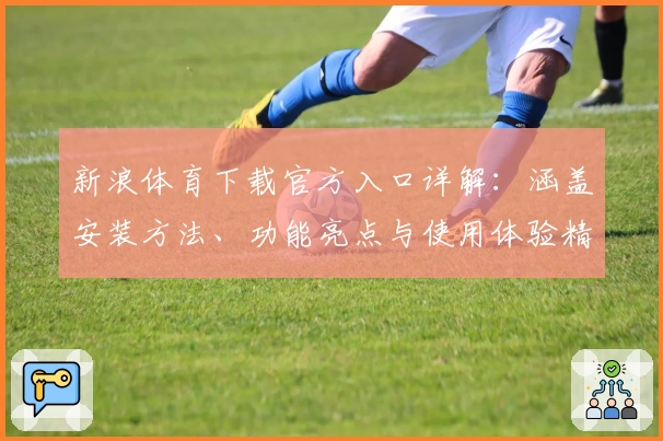 新浪体育下载官方入口详解：涵盖安装方法、功能亮点与使用体验精华