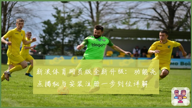 新浪体育网页版全新升级：功能亮点揭秘与安装注册一步到位详解
