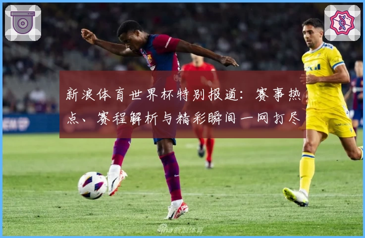新浪体育世界杯特别报道:赛事热点、赛程解析与精彩瞬间一网打尽