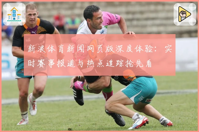 新浪体育新闻网页版深度体验：实时赛事报道与热点追踪抢先看