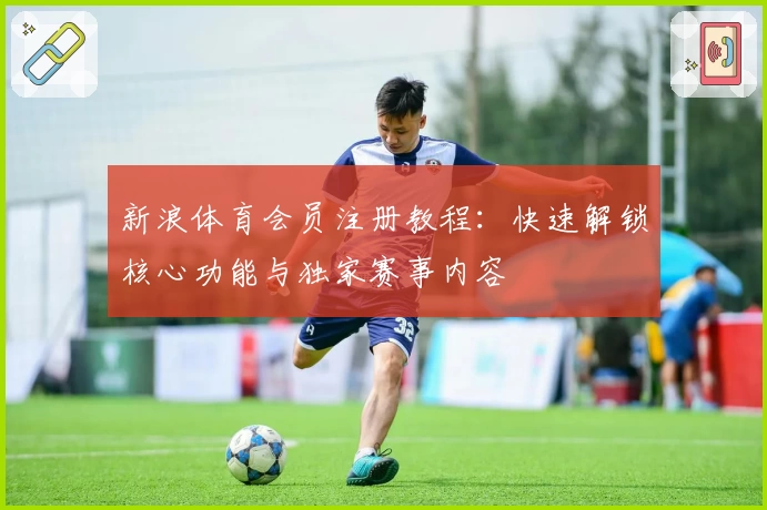 新浪体育会员注册教程：快速解锁核心功能与独家赛事内容