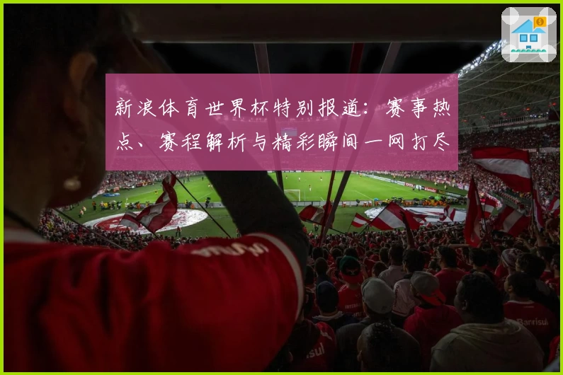 新浪体育世界杯特别报道：赛事热点、赛程解析与精彩瞬间一网打尽