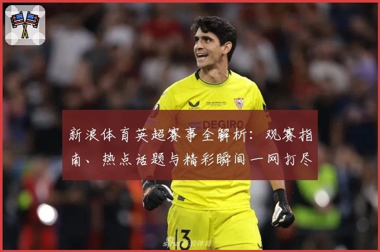 新浪体育英超赛事全解析：观赛指南、热点话题与精彩瞬间一网打尽