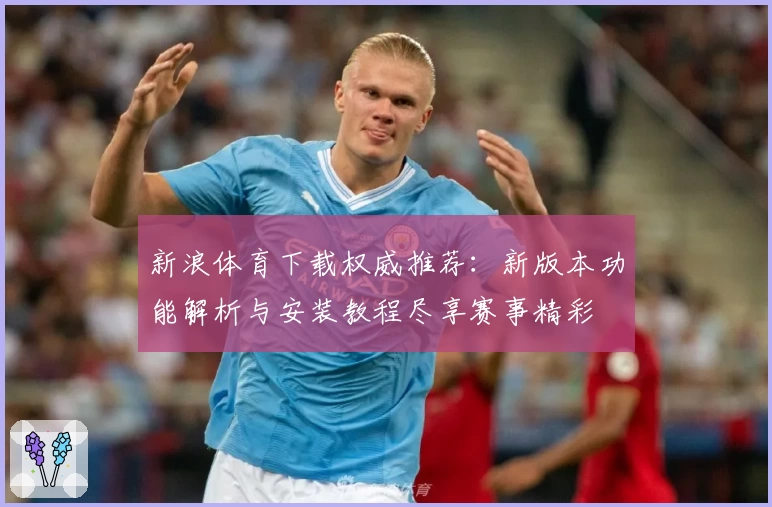 新浪体育下载权威推荐：新版本功能解析与安装教程尽享赛事精彩
