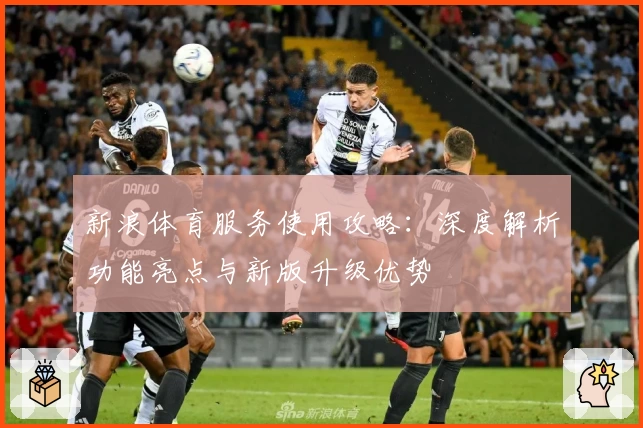 新浪体育服务使用攻略：深度解析功能亮点与新版升级优势