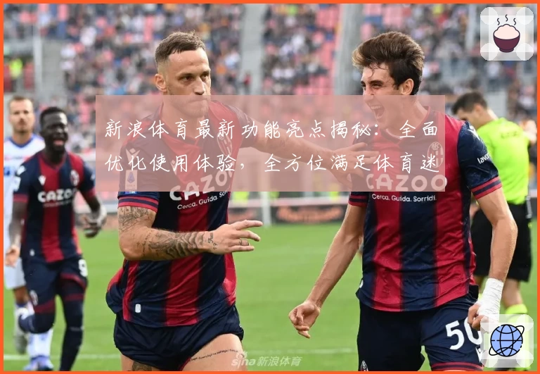 新浪体育最新功能亮点揭秘：全面优化使用体验，全方位满足体育迷需求