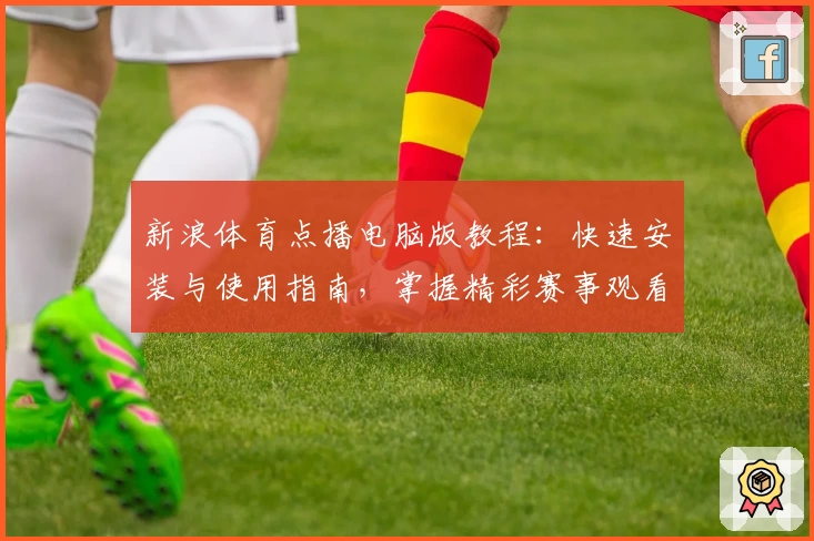 新浪体育点播电脑版教程:快速安装与使用指南,掌握精彩赛事观看新方式