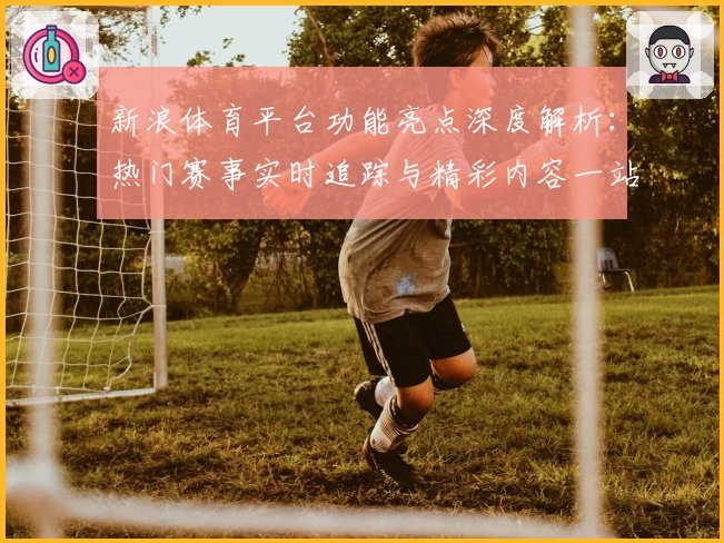 新浪体育平台功能亮点深度解析：热门赛事实时追踪与精彩内容一站式体验