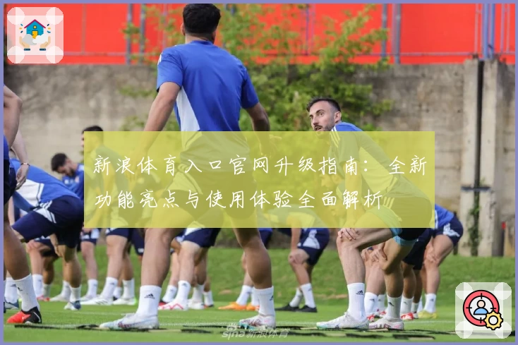 新浪体育入口官网升级指南：全新功能亮点与使用体验全面解析