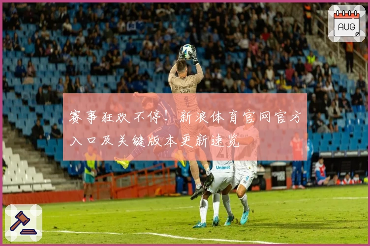 赛事狂欢不停！新浪体育官网官方入口及关键版本更新速览