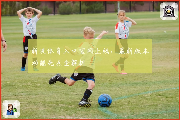 新浪体育入口官网上线，最新版本功能亮点全解析