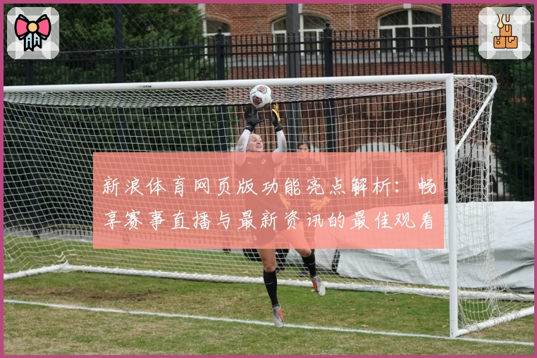 新浪体育网页版功能亮点解析：畅享赛事直播与最新资讯的最佳观看体验