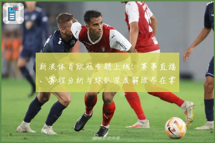 新浪体育欧冠专题上线：赛事直播、赛程分析与球队深度解读尽在掌握