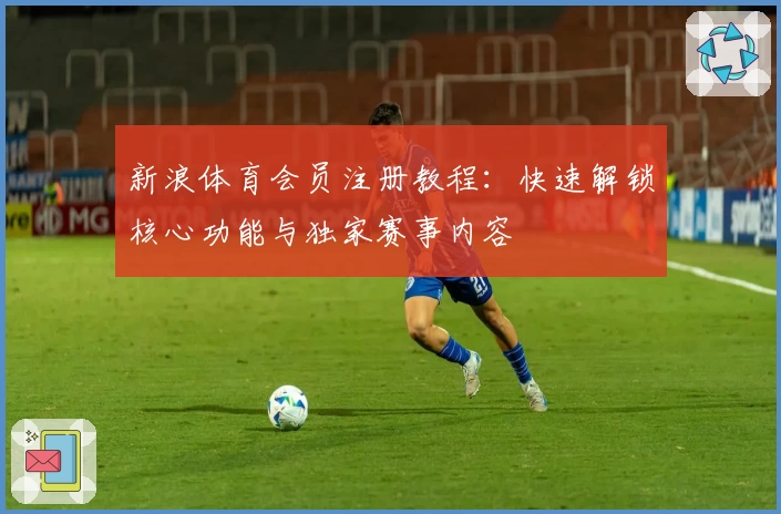 新浪体育会员注册教程：快速解锁核心功能与独家赛事内容