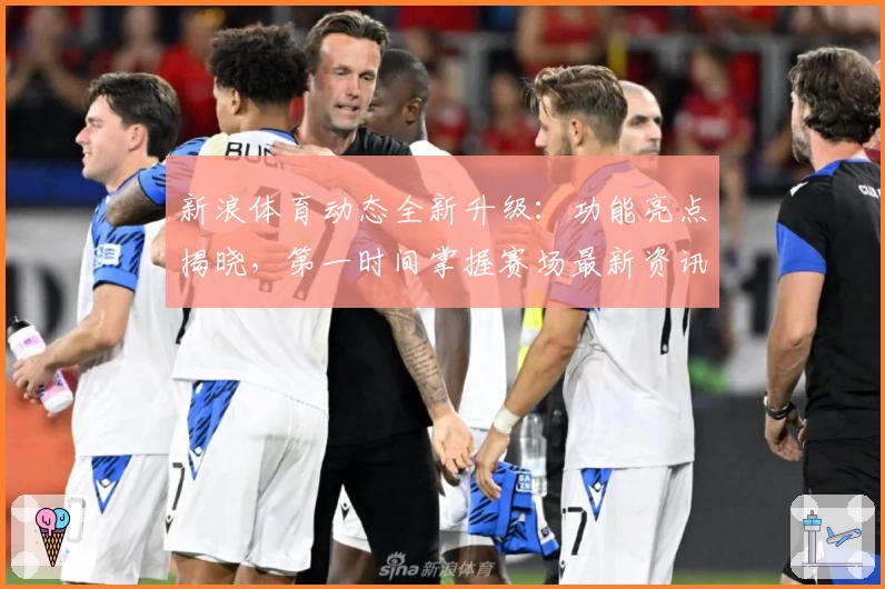 新浪体育动态全新升级:功能亮点揭晓,第一时间掌握赛场最新资讯