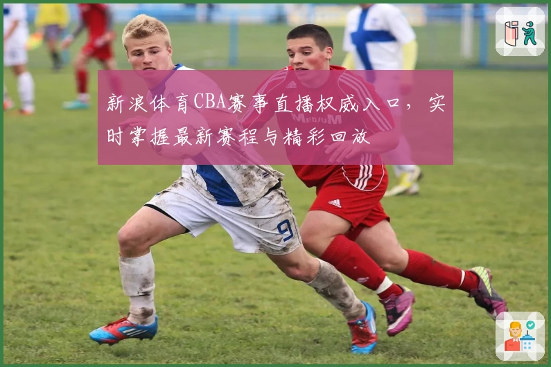 新浪体育CBA赛事直播权威入口,实时掌握最新赛程与精彩回放