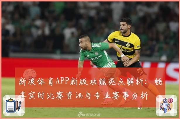 新浪体育APP新版功能亮点解析：畅享实时比赛资讯与专业赛事分析
