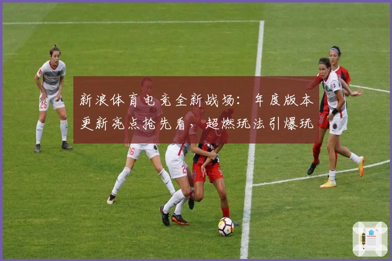 新浪体育电竞全新战场：年度版本更新亮点抢先看，超燃玩法引爆玩家热情