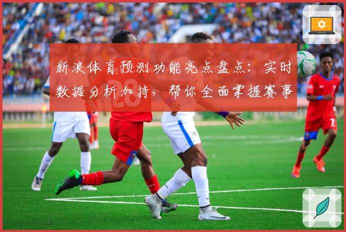 新浪体育预测功能亮点盘点：实时数据分析加持，帮你全面掌握赛事动态