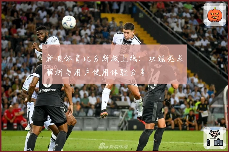 新浪体育比分新版上线：功能亮点解析与用户使用体验分享